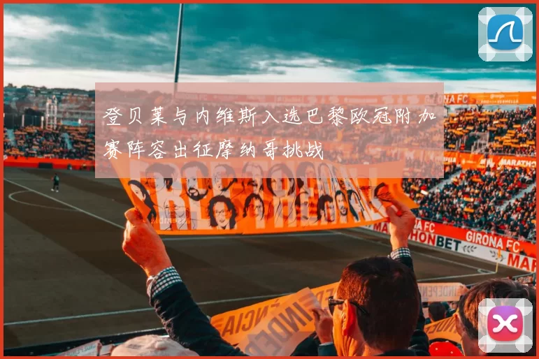 登贝莱与内维斯入选巴黎欧冠附加赛阵容出征摩纳哥挑战