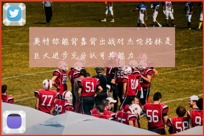 奥特称能背靠背出战对杰伦格林是巨大进步充分认可其能力
