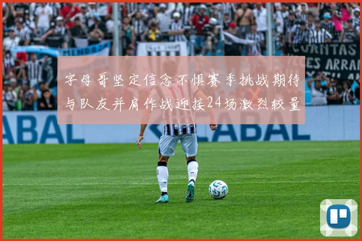 字母哥坚定信念不惧赛季挑战期待与队友并肩作战迎接24场激烈较量
