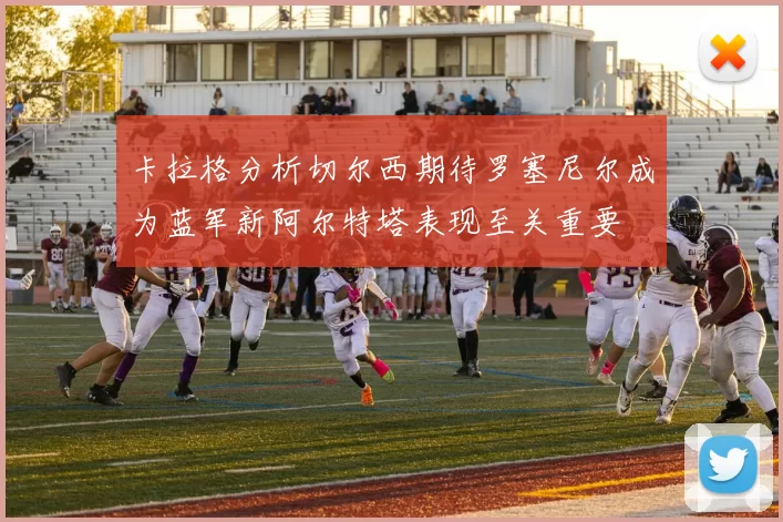 卡拉格分析切尔西期待罗塞尼尔成为蓝军新阿尔特塔表现至关重要