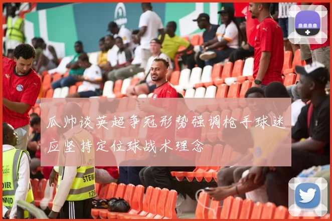 瓜帅谈英超争冠形势强调枪手球迷应坚持定位球战术理念