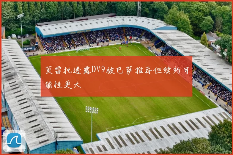 莫雷托透露DV9被巴萨推荐但续约可能性更大