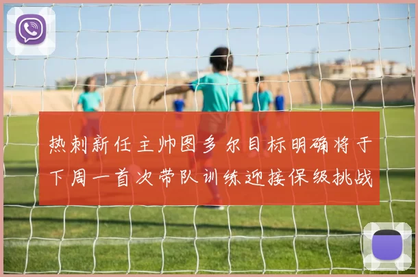 热刺新任主帅图多尔目标明确将于下周一首次带队训练迎接保级挑战