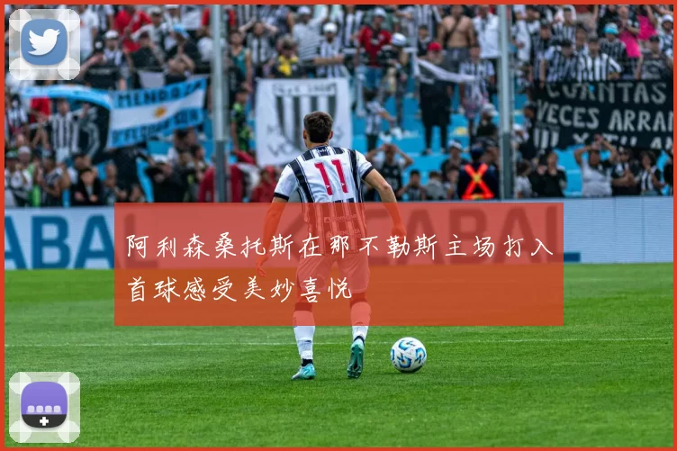 阿利森桑托斯在那不勒斯主场打入首球感受美妙喜悦
