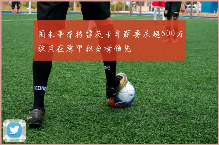 国米争夺格雷茨卡年薪要求超600万欧且在意甲积分榜领先