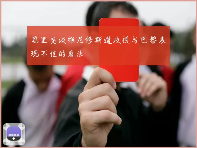 恩里克谈维尼修斯遭歧视与巴黎表现不佳的看法