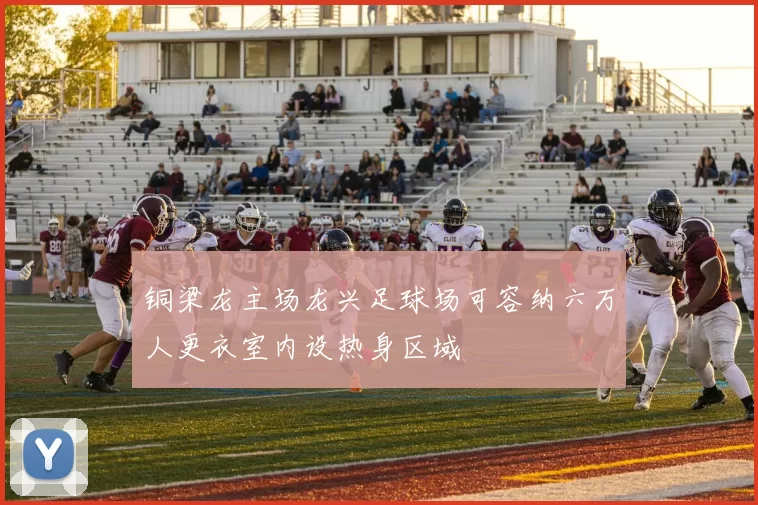 铜梁龙主场龙兴足球场可容纳六万人更衣室内设热身区域