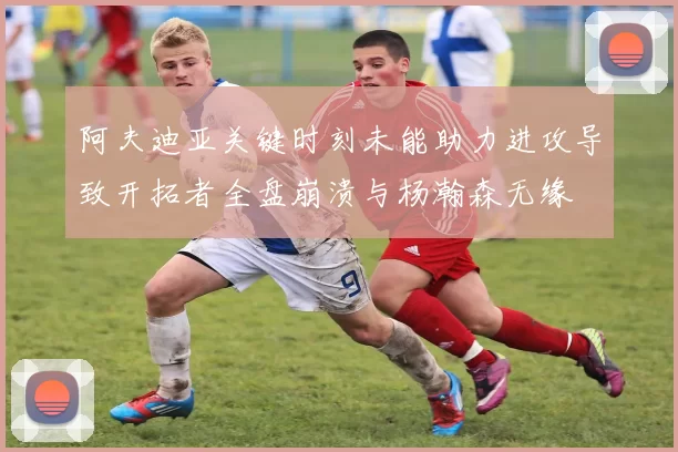阿夫迪亚关键时刻未能助力进攻导致开拓者全盘崩溃与杨瀚森无缘
