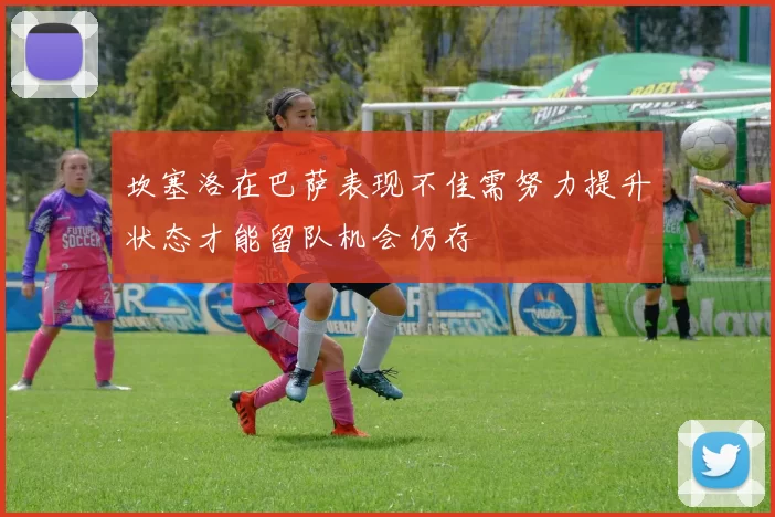 坎塞洛在巴萨表现不佳需努力提升状态才能留队机会仍存