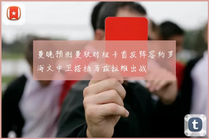 曼晚预测曼联对纽卡首发阵容约罗海文中卫搭档马兹拉维出战
