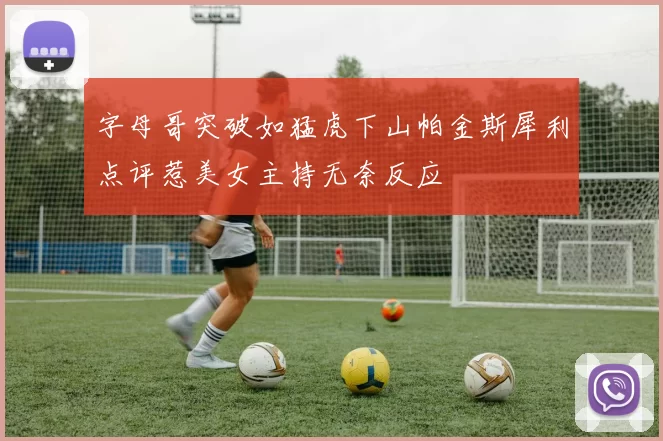字母哥突破如猛虎下山帕金斯犀利点评惹美女主持无奈反应