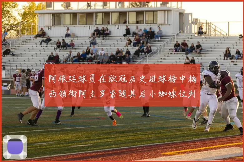 阿根廷球员在欧冠历史进球榜中梅西领衔阿圭罗紧随其后小蜘蛛位列第七