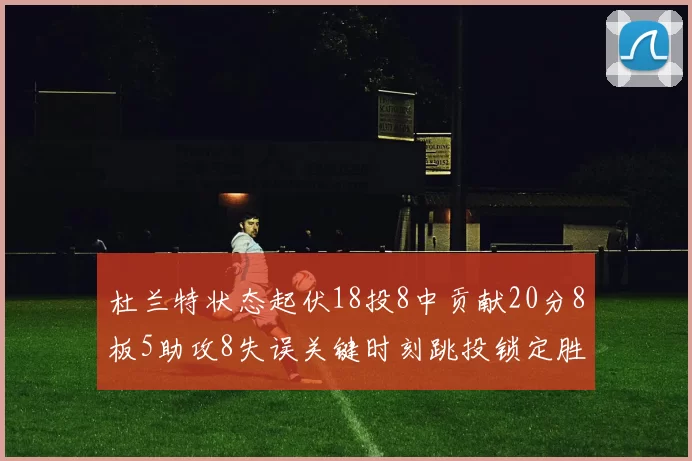 杜兰特状态起伏18投8中贡献20分8板5助攻8失误关键时刻跳投锁定胜局