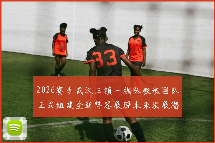 2026赛季武汉三镇一线队教练团队正式组建全新阵容展现未来发展潜力