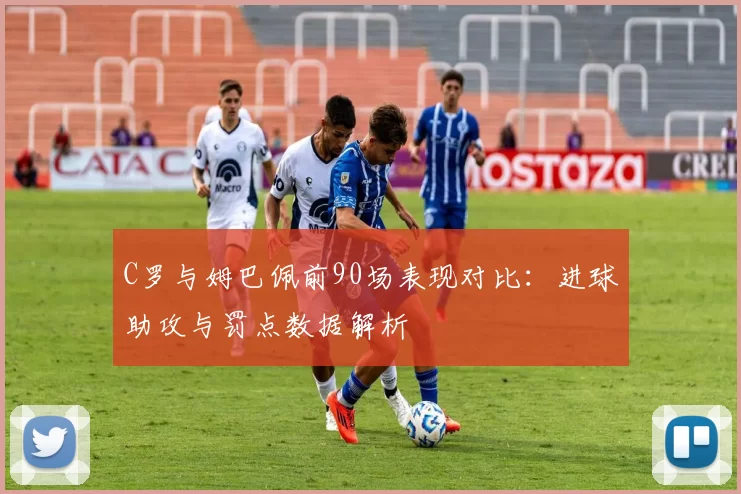 C罗与姆巴佩前90场表现对比：进球助攻与罚点数据解析