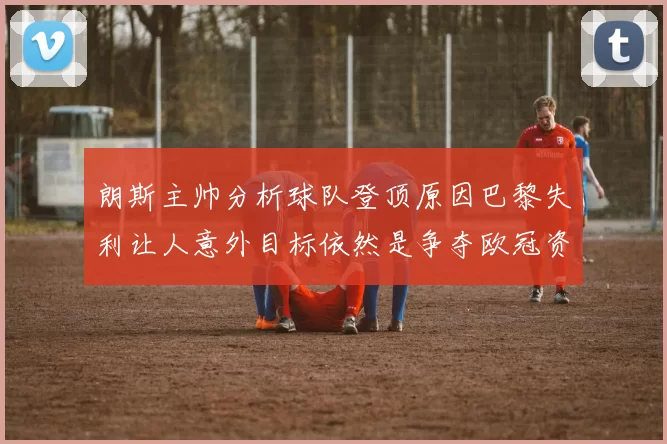 朗斯主帅分析球队登顶原因巴黎失利让人意外目标依然是争夺欧冠资格