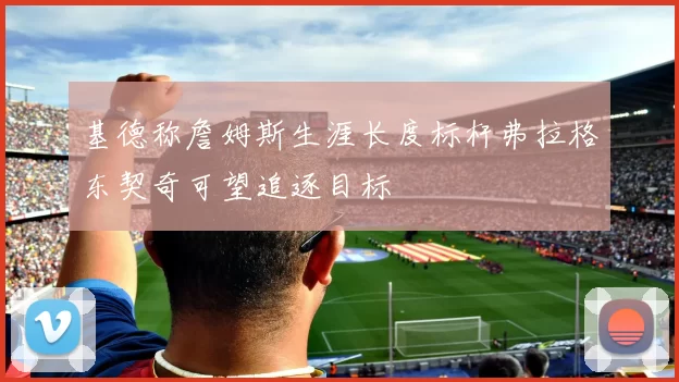 基德称詹姆斯生涯长度标杆弗拉格东契奇可望追逐目标