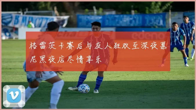 格雷茨卡赛后与友人狂欢至深夜慕尼黑夜店尽情享乐
