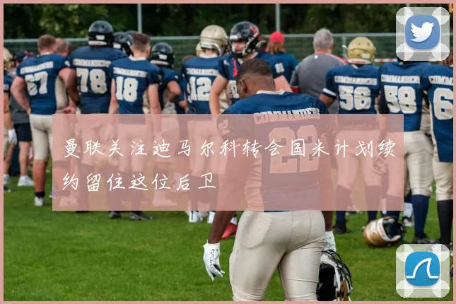 曼联关注迪马尔科转会国米计划续约留住这位后卫