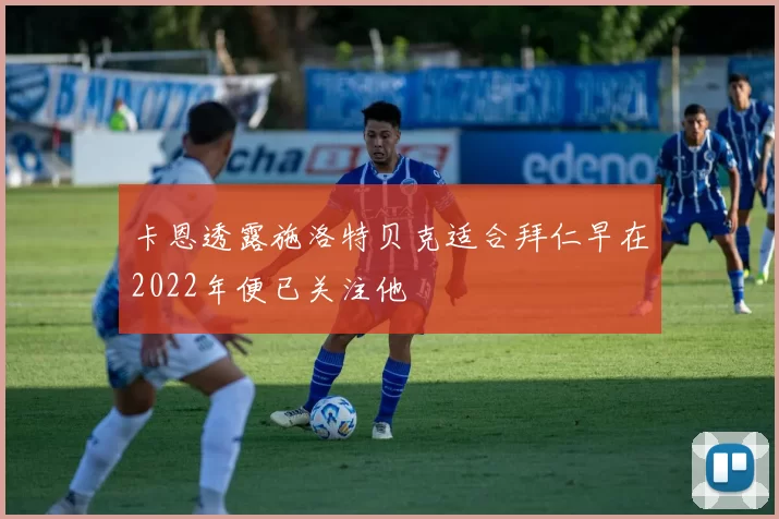 卡恩透露施洛特贝克适合拜仁早在2022年便已关注他