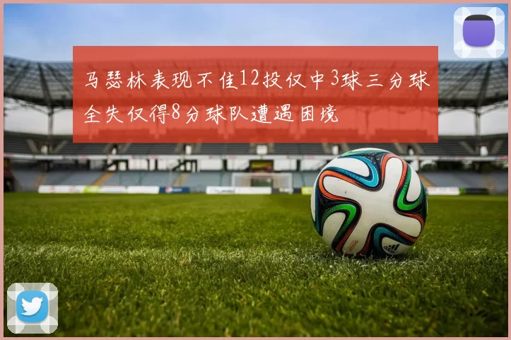 马瑟林表现不佳12投仅中3球三分球全失仅得8分球队遭遇困境