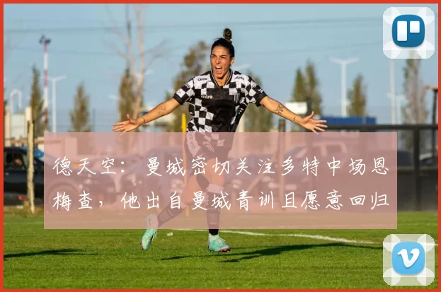 德天空：曼城密切关注多特中场恩梅查，他出自曼城青训且愿意回归