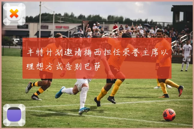 丰特计划邀请梅西担任荣誉主席以理想方式告别巴萨