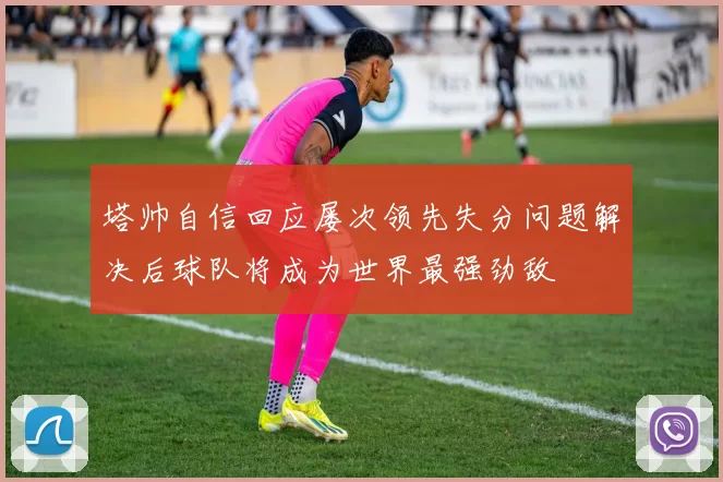 塔帅自信回应屡次领先失分问题解决后球队将成为世界最强劲敌