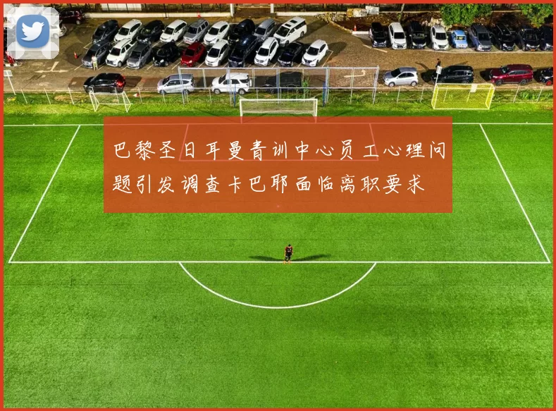 巴黎圣日耳曼青训中心员工心理问题引发调查卡巴耶面临离职要求