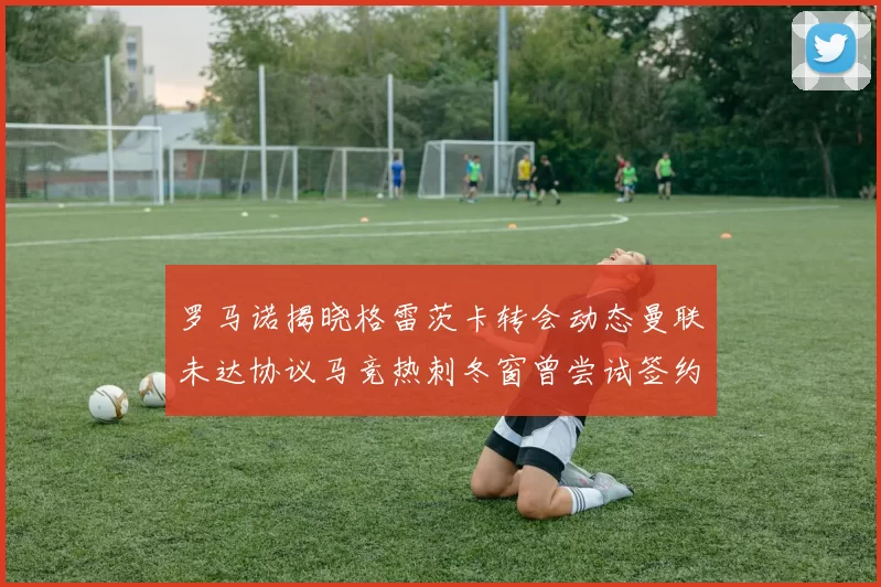 罗马诺揭晓格雷茨卡转会动态曼联未达协议马竞热刺冬窗曾尝试签约