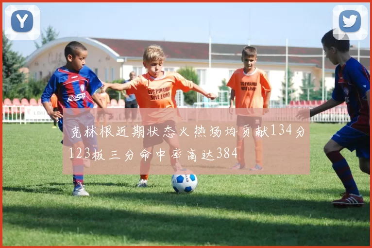 克林根近期状态火热场均贡献134分123板三分命中率高达384