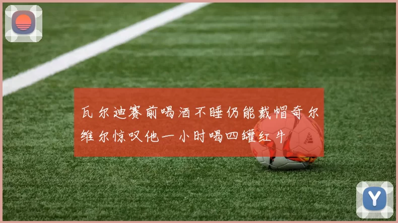 瓦尔迪赛前喝酒不睡仍能戴帽奇尔维尔惊叹他一小时喝四罐红牛