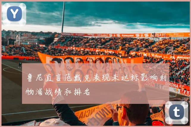 鲁尼直言范戴克表现未达标影响利物浦战绩和排名
