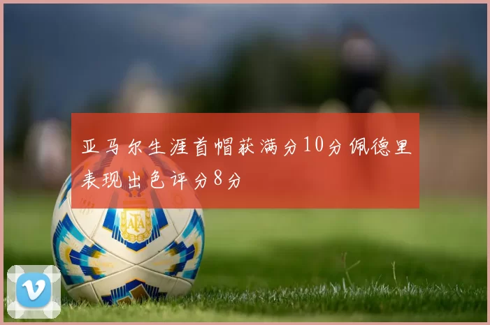 亚马尔生涯首帽获满分10分佩德里表现出色评分8分