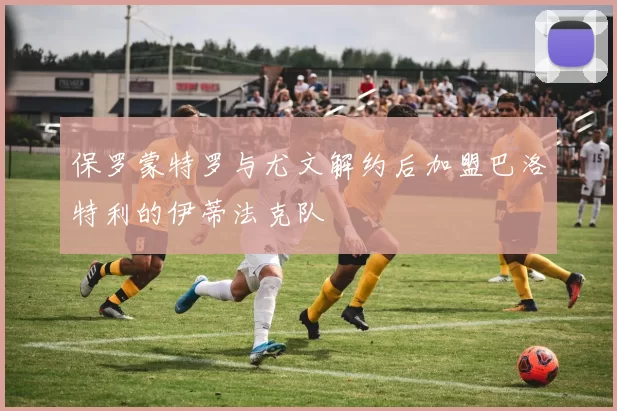 保罗蒙特罗与尤文解约后加盟巴洛特利的伊蒂法克队