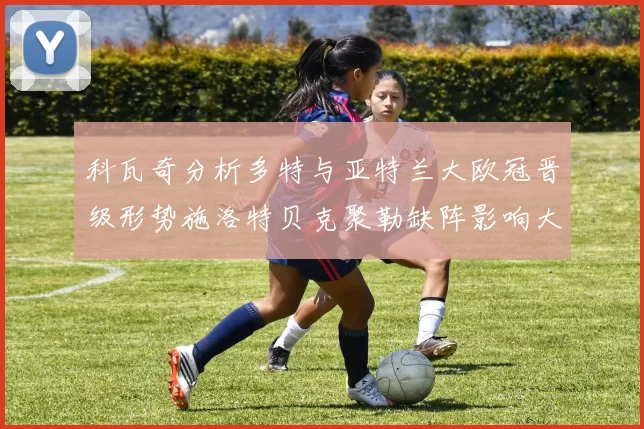 科瓦奇分析多特与亚特兰大欧冠晋级形势施洛特贝克聚勒缺阵影响大