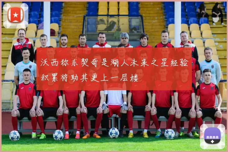 沃西称东契奇是湖人未来之星经验积累将助其更上一层楼
