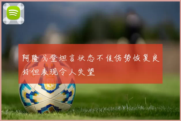 阿隆戈登坦言状态不佳伤势恢复良好但表现令人失望