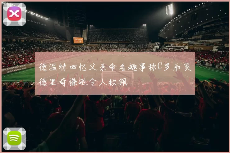 德温特回忆父亲命名趣事称C罗和莫德里奇谦逊令人钦佩