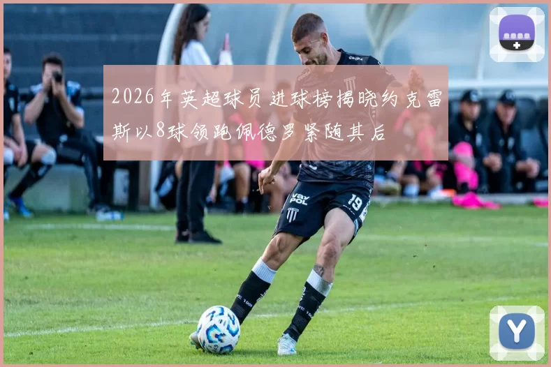 2026年英超球员进球榜揭晓约克雷斯以8球领跑佩德罗紧随其后