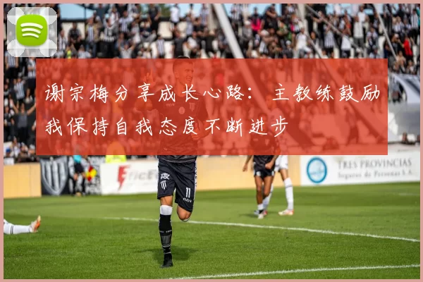 谢宗梅分享成长心路：主教练鼓励我保持自我态度不断进步