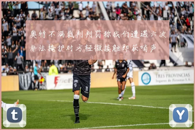 奥特不满裁判判罚称我们遭遇六次非法掩护对方轻微接触即获哨声