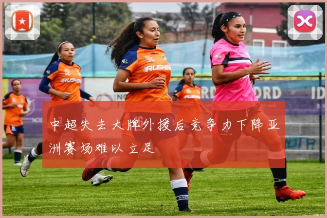 中超失去大牌外援后竞争力下降亚洲赛场难以立足