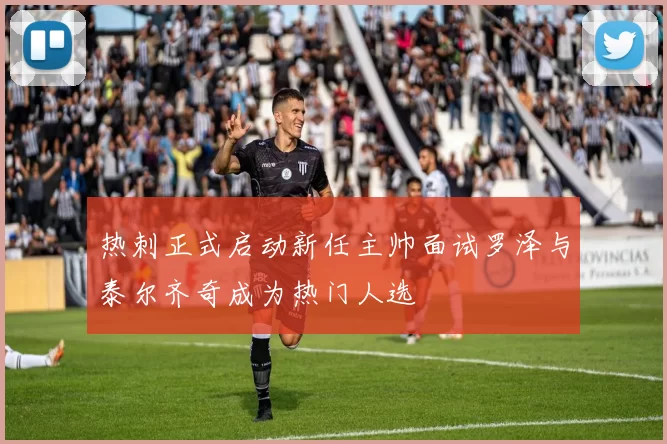 热刺正式启动新任主帅面试罗泽与泰尔齐奇成为热门人选