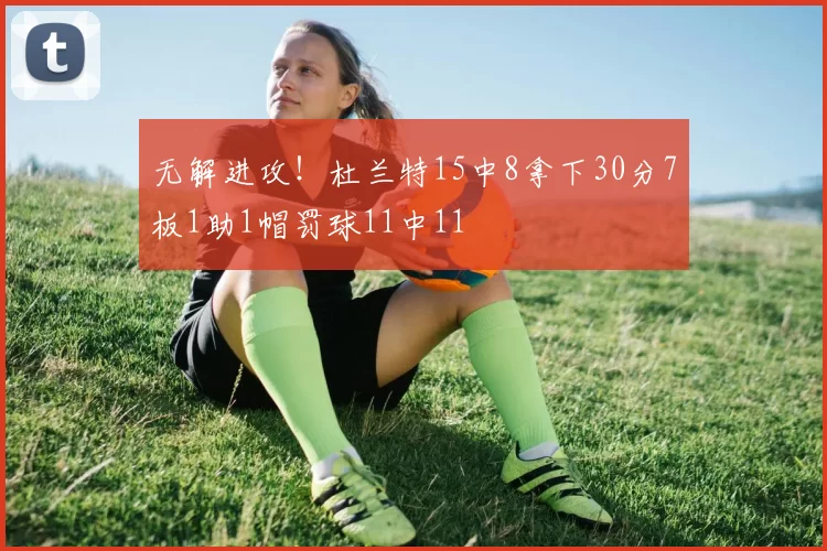 无解进攻！杜兰特15中8拿下30分7板1助1帽罚球11中11