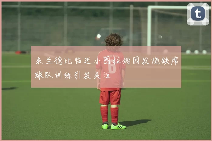 米兰德比临近小图拉姆因发烧缺席球队训练引发关注