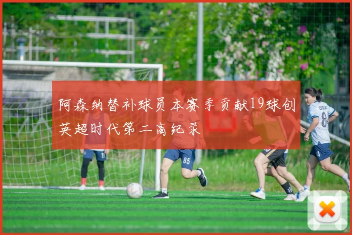 阿森纳替补球员本赛季贡献19球创英超时代第二高纪录